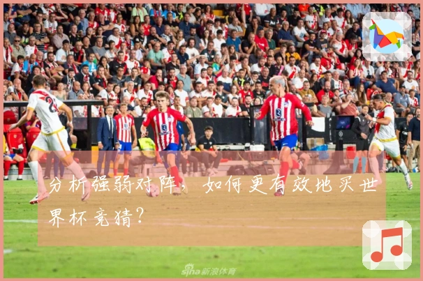 分析强弱对阵，如何更有效地买世界杯竞猜？