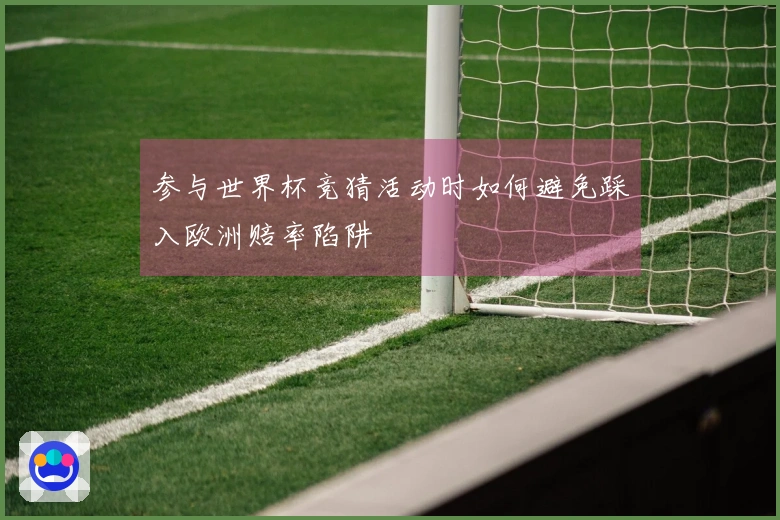 参与世界杯竞猜活动时如何避免踩入欧洲赔率陷阱