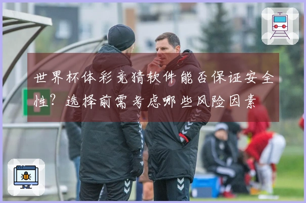 世界杯体彩竞猜软件能否保证安全性？选择前需考虑哪些风险因素