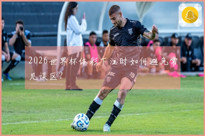 2026世界杯体彩下注时如何避免常见误区？
