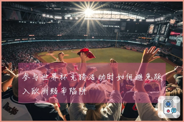 参与世界杯竞猜活动时如何避免踩入欧洲赔率陷阱