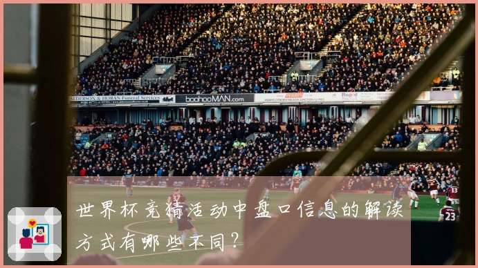 世界杯竞猜活动中盘口信息的解读方式有哪些不同？