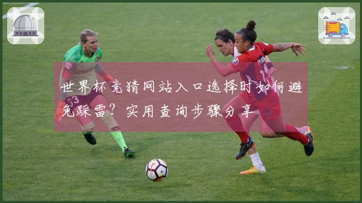 世界杯竞猜网站入口选择时如何避免踩雷？实用查询步骤分享